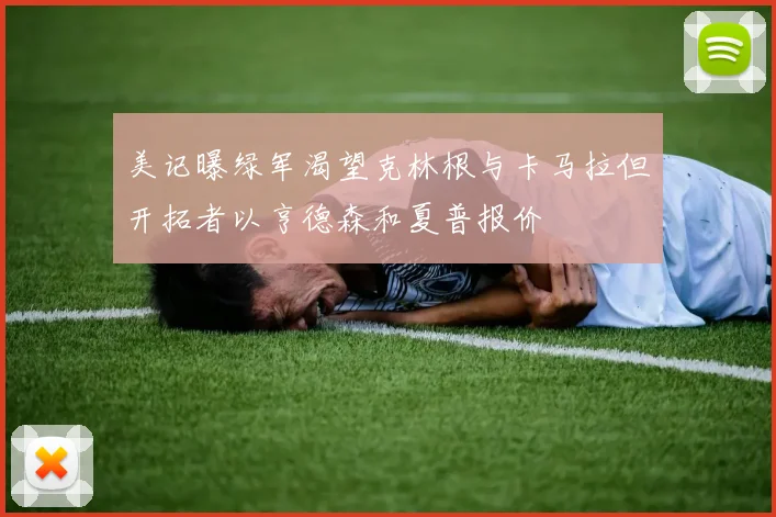 美记曝绿军渴望克林根与卡马拉但开拓者以亨德森和夏普报价