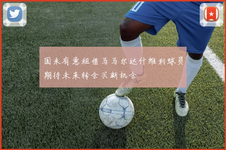 国米有意租借马马尔达什维利球员期待未来转会买断机会