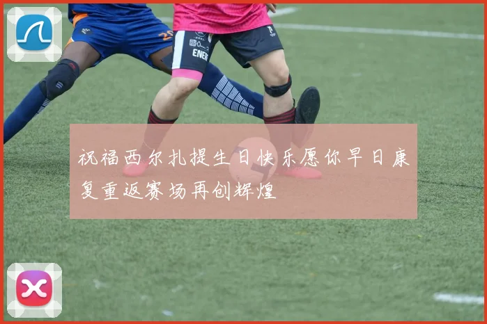 祝福西尔扎提生日快乐愿你早日康复重返赛场再创辉煌