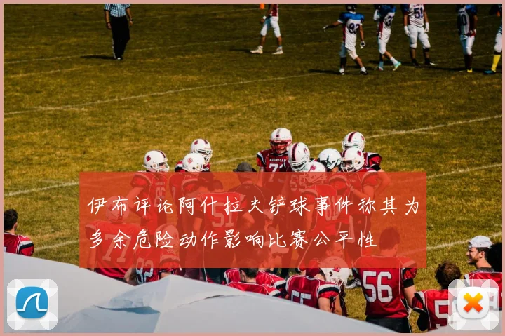 伊布评论阿什拉夫铲球事件称其为多余危险动作影响比赛公平性