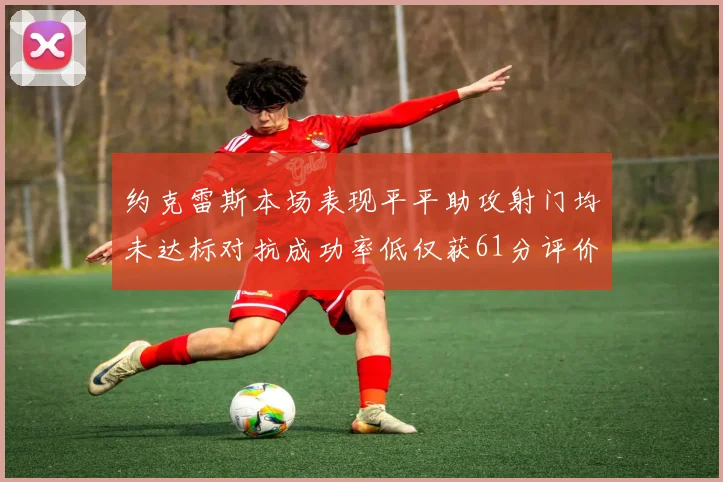 约克雷斯本场表现平平助攻射门均未达标对抗成功率低仅获61分评价