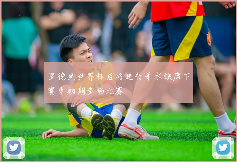 罗德里世界杯后将进行手术缺席下赛季初期多场比赛