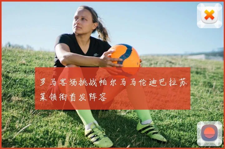 罗马客场挑战帕尔马马伦迪巴拉苏莱领衔首发阵容