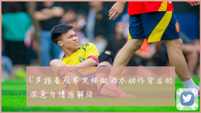 C罗指着冠军奖杯做洒水动作背后的深意与情感解读
