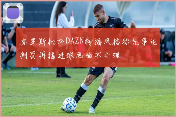 克罗斯批评DAZN转播风格称先争论判罚再播进球画面不合理