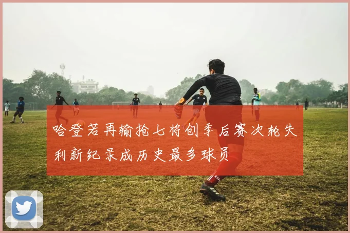 哈登若再输抢七将创季后赛次轮失利新纪录成历史最多球员