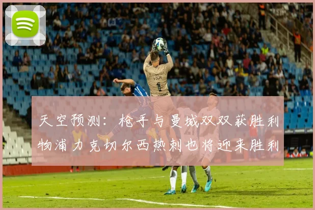 天空预测：枪手与曼城双双获胜利物浦力克切尔西热刺也将迎来胜利
