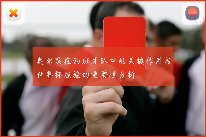 奥尔莫在西班牙队中的关键作用与世界杯经验的重要性分析