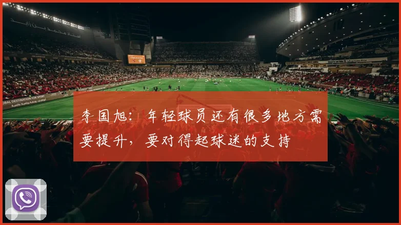 李国旭：年轻球员还有很多地方需要提升，要对得起球迷的支持