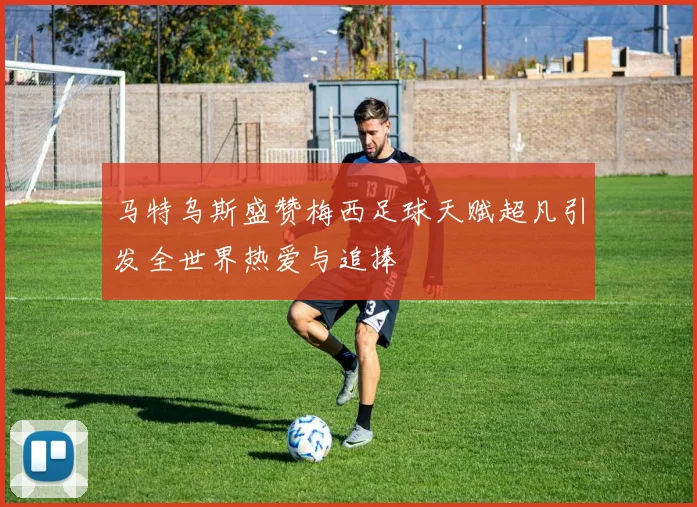 马特乌斯盛赞梅西足球天赋超凡引发全世界热爱与追捧