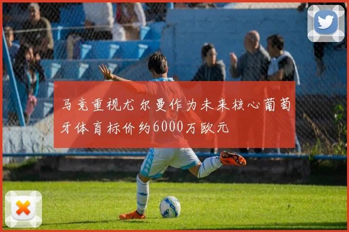 马竞重视尤尔曼作为未来核心葡萄牙体育标价约6000万欧元
