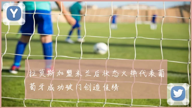 拉莫斯加盟米兰后状态火热代表葡萄牙成功破门创造佳绩