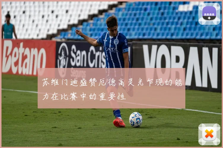 苏维门迪盛赞厄德高灵光乍现的能力在比赛中的重要性