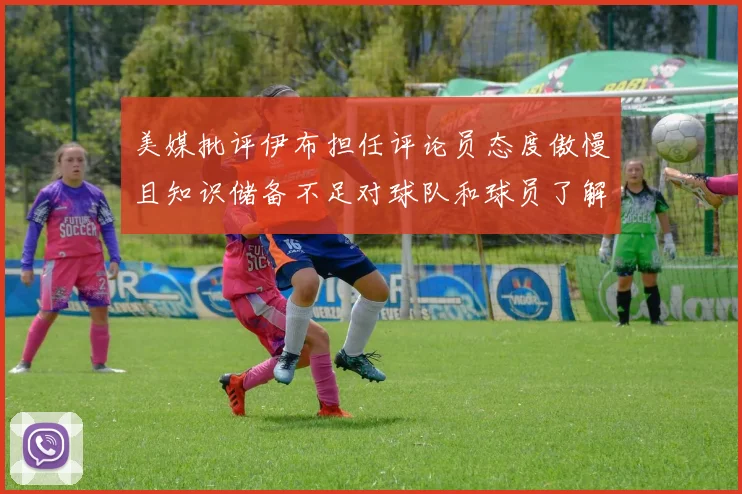 美媒批评伊布担任评论员态度傲慢且知识储备不足对球队和球员了解有限