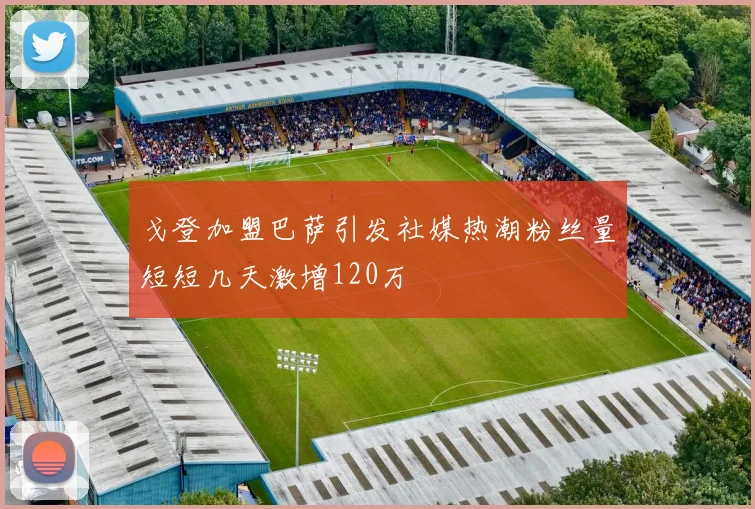 戈登加盟巴萨引发社媒热潮粉丝量短短几天激增120万